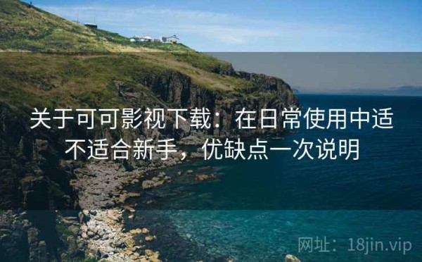 关于可可影视下载：在日常使用中适不适合新手，优缺点一次说明