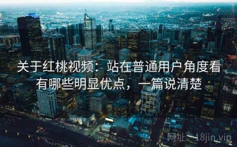关于红桃视频：站在普通用户角度看有哪些明显优点，一篇说清楚