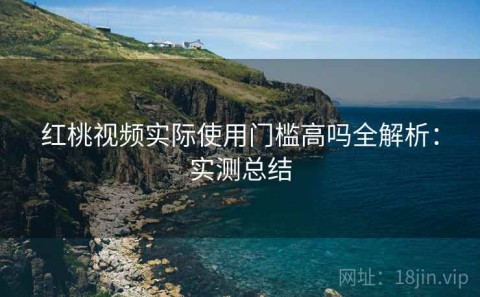 红桃视频实际使用门槛高吗全解析：实测总结