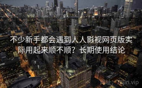 不少新手都会遇到人人影视网页版实际用起来顺不顺？长期使用结论