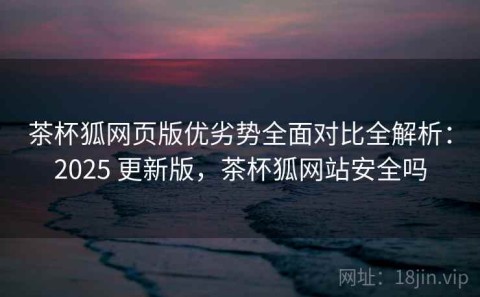 茶杯狐网页版优劣势全面对比全解析：2025 更新版，茶杯狐网站安全吗