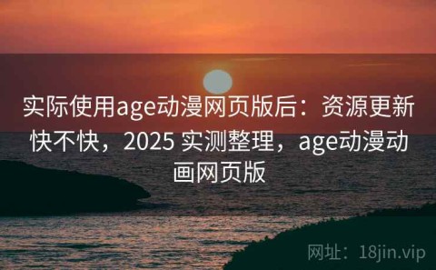 实际使用age动漫网页版后：资源更新快不快，2025 实测整理，age动漫动画网页版