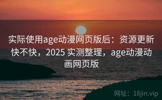 实际使用age动漫网页版后：资源更新快不快，2025 实测整理，age动漫动画网页版
