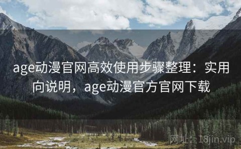 age动漫官网高效使用步骤整理：实用向说明，age动漫官方官网下载