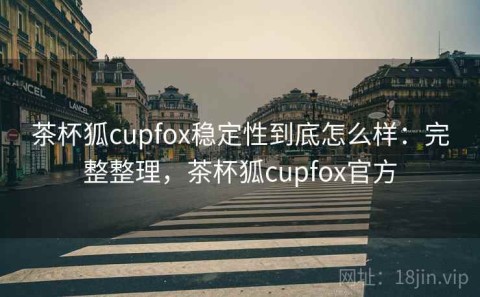 茶杯狐cupfox稳定性到底怎么样：完整整理，茶杯狐cupfox官方