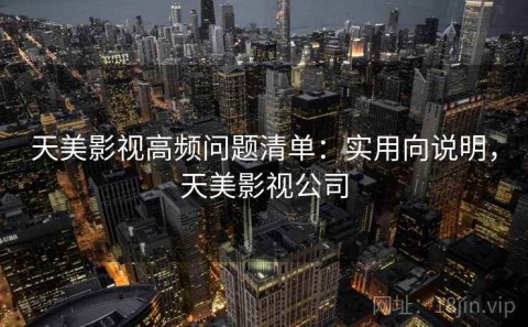 天美影视高频问题清单：实用向说明，天美影视公司