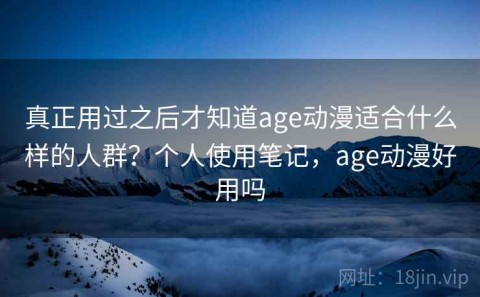 真正用过之后才知道age动漫适合什么样的人群？个人使用笔记，age动漫好用吗