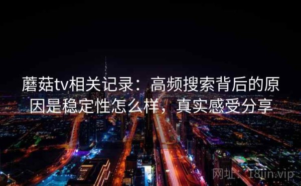 蘑菇tv相关记录：高频搜索背后的原因是稳定性怎么样，真实感受分享
