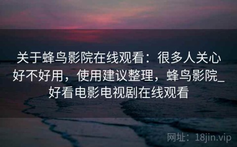 关于蜂鸟影院在线观看：很多人关心好不好用，使用建议整理，蜂鸟影院_好看电影电视剧在线观看