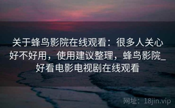 关于蜂鸟影院在线观看：很多人关心好不好用，使用建议整理，蜂鸟影院_好看电影电视剧在线观看