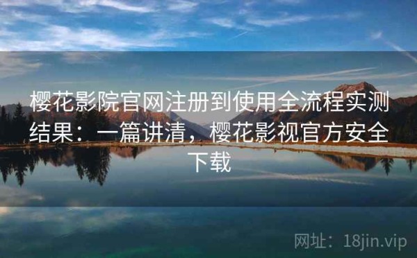 樱花影院官网注册到使用全流程实测结果：一篇讲清，樱花影视官方安全下载