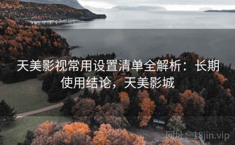 天美影视常用设置清单全解析：长期使用结论，天美影城