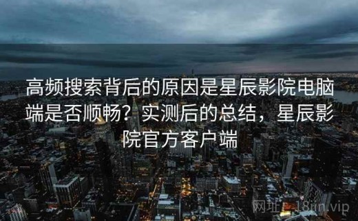高频搜索背后的原因是星辰影院电脑端是否顺畅？实测后的总结，星辰影院官方客户端