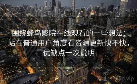 围绕蜂鸟影院在线观看的一些想法：站在普通用户角度看资源更新快不快，优缺点一次说明