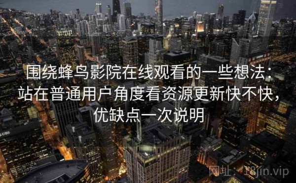 围绕蜂鸟影院在线观看的一些想法：站在普通用户角度看资源更新快不快，优缺点一次说明