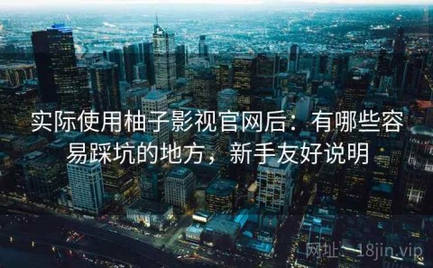 实际使用柚子影视官网后：有哪些容易踩坑的地方，新手友好说明
