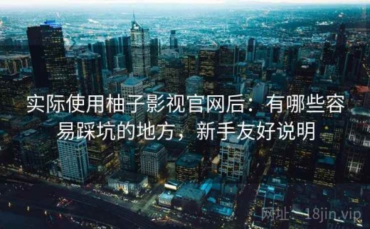 实际使用柚子影视官网后：有哪些容易踩坑的地方，新手友好说明