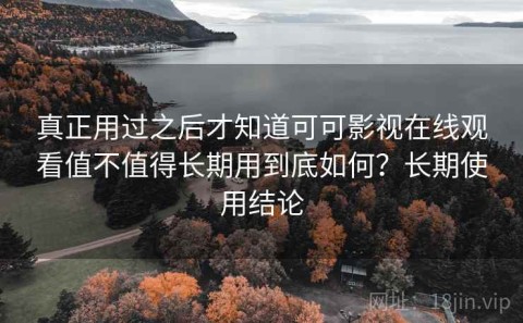 真正用过之后才知道可可影视在线观看值不值得长期用到底如何？长期使用结论