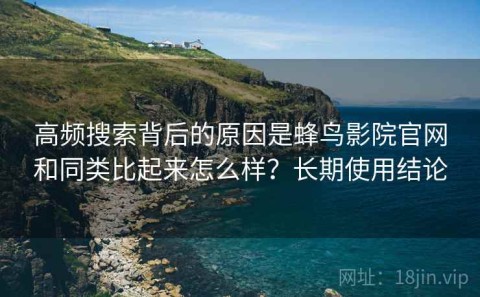 高频搜索背后的原因是蜂鸟影院官网和同类比起来怎么样？长期使用结论