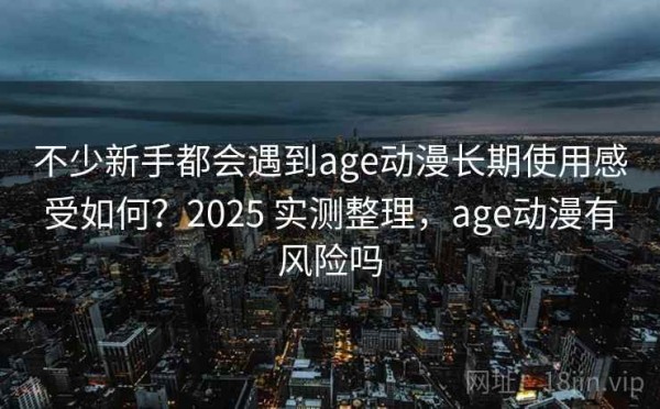不少新手都会遇到age动漫长期使用感受如何？2025 实测整理，age动漫有风险吗
