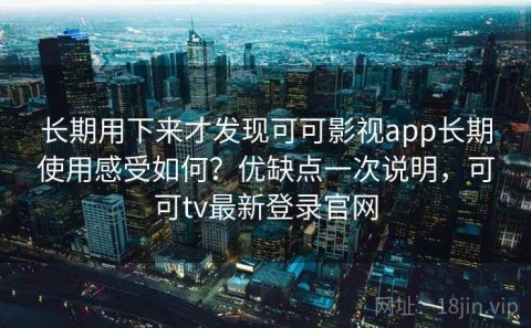 长期用下来才发现可可影视app长期使用感受如何？优缺点一次说明，可可tv最新登录官网
