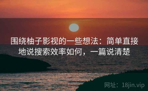 围绕柚子影视的一些想法：简单直接地说搜索效率如何，一篇说清楚