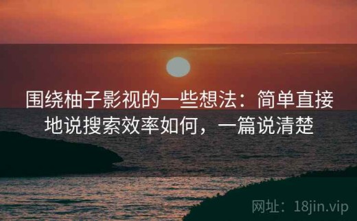 围绕柚子影视的一些想法：简单直接地说搜索效率如何，一篇说清楚