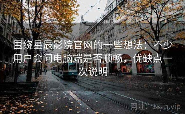 围绕星辰影院官网的一些想法：不少用户会问电脑端是否顺畅，优缺点一次说明