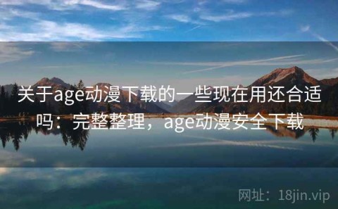 关于age动漫下载的一些现在用还合适吗：完整整理，age动漫安全下载