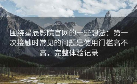 围绕星辰影院官网的一些想法：第一次接触时常见的问题是使用门槛高不高，完整体验记录