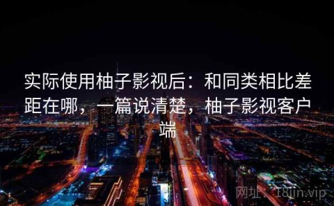 实际使用柚子影视后：和同类相比差距在哪，一篇说清楚，柚子影视客户端