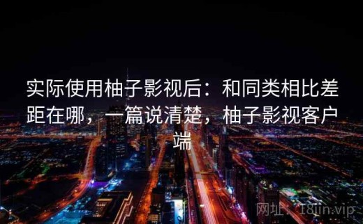 实际使用柚子影视后：和同类相比差距在哪，一篇说清楚，柚子影视客户端