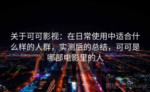 关于可可影视：在日常使用中适合什么样的人群，实测后的总结，可可是哪部电影里的人