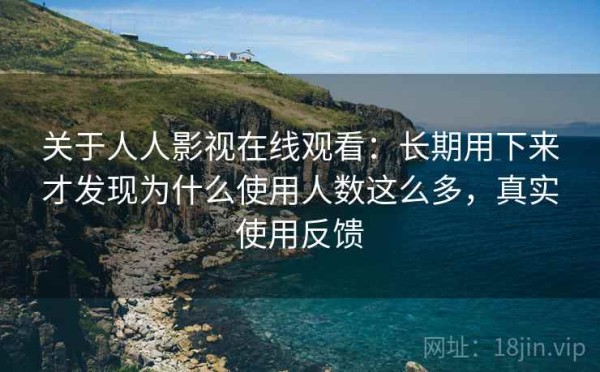 关于人人影视在线观看：长期用下来才发现为什么使用人数这么多，真实使用反馈