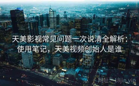 天美影视常见问题一次说清全解析：使用笔记，天美视频创始人是谁