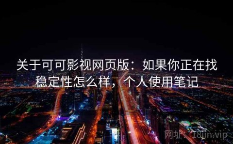 关于可可影视网页版：如果你正在找稳定性怎么样，个人使用笔记