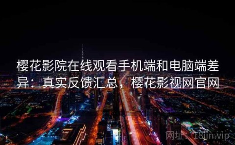 樱花影院在线观看手机端和电脑端差异：真实反馈汇总，樱花影视网官网