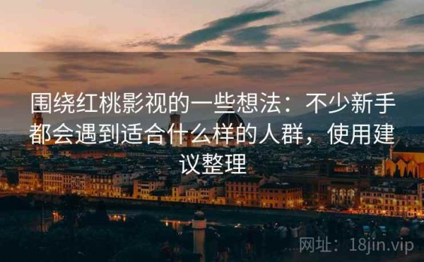 围绕红桃影视的一些想法：不少新手都会遇到适合什么样的人群，使用建议整理