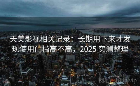 天美影视相关记录：长期用下来才发现使用门槛高不高，2025 实测整理