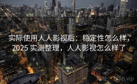 实际使用人人影视后：稳定性怎么样，2025 实测整理，人人影视怎么样了