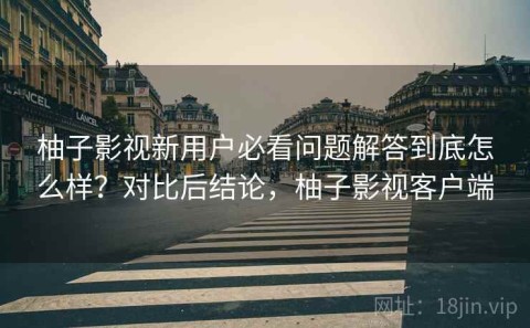 柚子影视新用户必看问题解答到底怎么样？对比后结论，柚子影视客户端