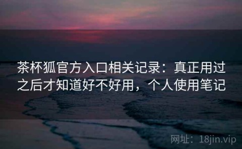 茶杯狐官方入口相关记录：真正用过之后才知道好不好用，个人使用笔记