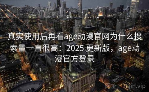 真实使用后再看age动漫官网为什么搜索量一直很高：2025 更新版，age动漫官方登录