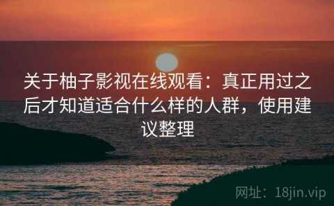 关于柚子影视在线观看：真正用过之后才知道适合什么样的人群，使用建议整理