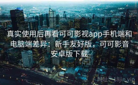 真实使用后再看可可影视app手机端和电脑端差异：新手友好版，可可影音安卓版下载