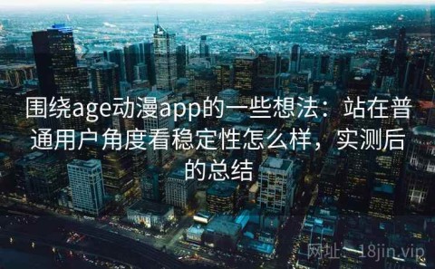 围绕age动漫app的一些想法：站在普通用户角度看稳定性怎么样，实测后的总结