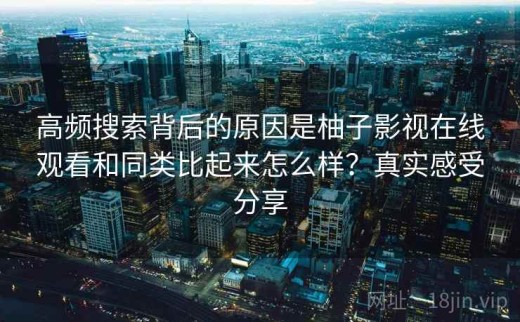 高频搜索背后的原因是柚子影视在线观看和同类比起来怎么样？真实感受分享