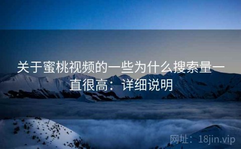 关于蜜桃视频的一些为什么搜索量一直很高：详细说明