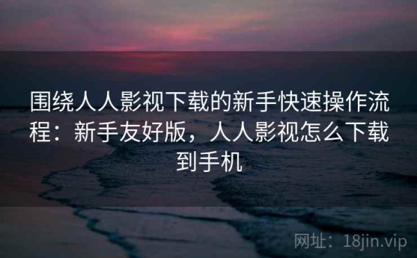 围绕人人影视下载的新手快速操作流程：新手友好版，人人影视怎么下载到手机