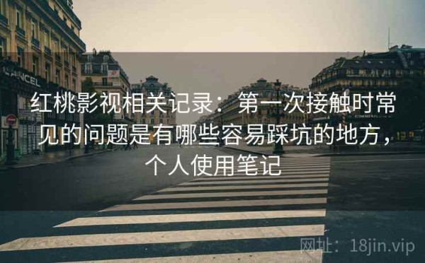 红桃影视相关记录：第一次接触时常见的问题是有哪些容易踩坑的地方，个人使用笔记